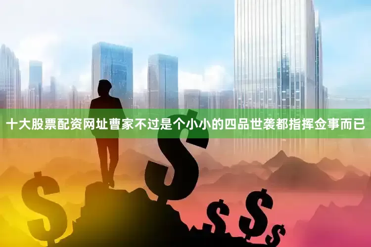 十大股票配资网址曹家不过是个小小的四品世袭都指挥佥事而已