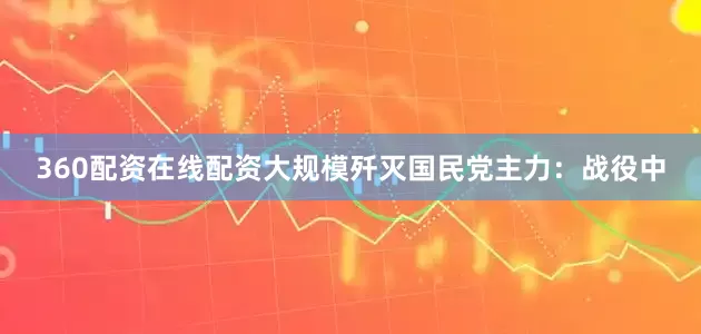 360配资在线配资大规模歼灭国民党主力：战役中