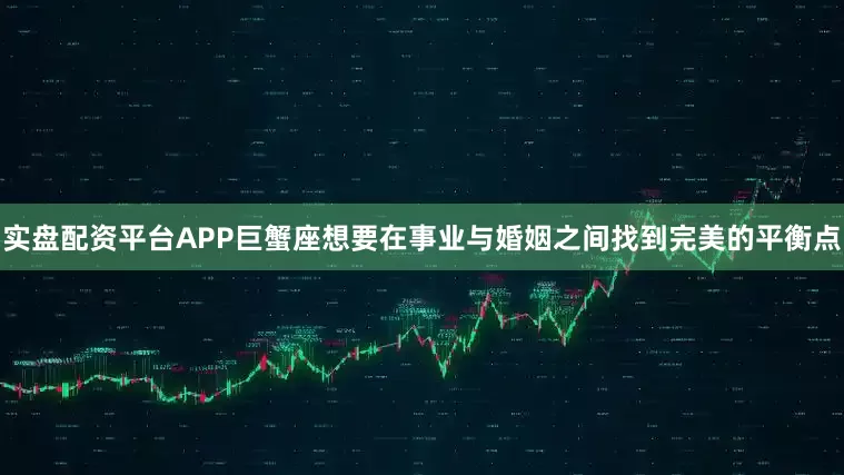 实盘配资平台APP巨蟹座想要在事业与婚姻之间找到完美的平衡点