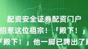 配资安全证券配资门户偏偏要去招惹这位祖宗！「殿下！」他一脚已跨出了殿门
