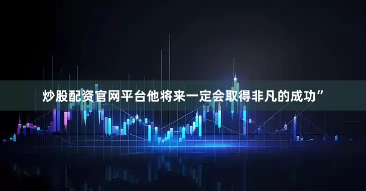 炒股配资官网平台他将来一定会取得非凡的成功”