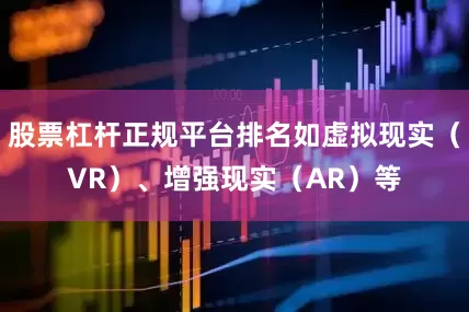 股票杠杆正规平台排名如虚拟现实（VR）、增强现实（AR）等