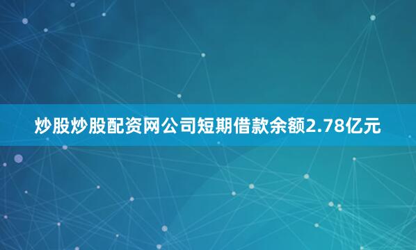 炒股炒股配资网公司短期借款余额2.78亿元