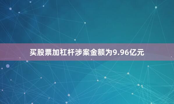 买股票加杠杆涉案金额为9.96亿元