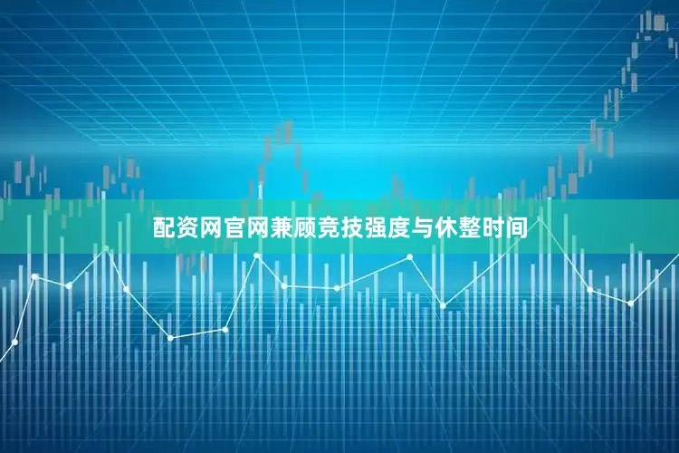 配资网官网兼顾竞技强度与休整时间