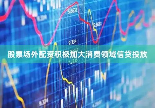 股票场外配资积极加大消费领域信贷投放