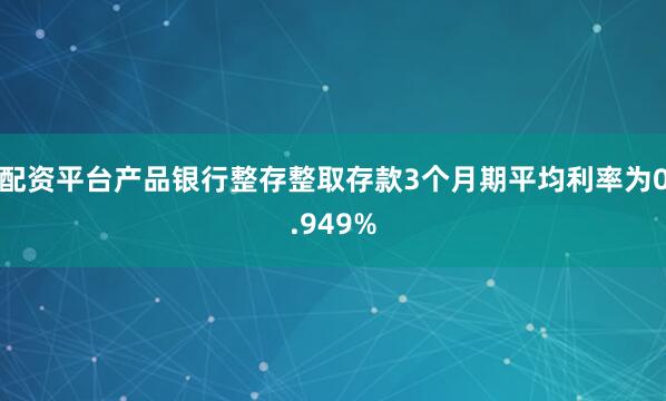 配资平台产品银行整存整取存款3个月期平均利率为0.949%