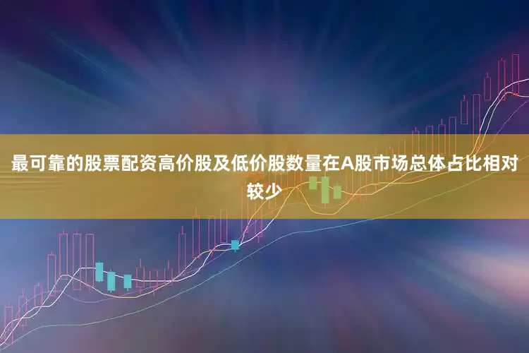 最可靠的股票配资高价股及低价股数量在A股市场总体占比相对较少