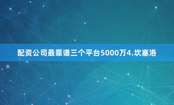 配资公司最靠谱三个平台5000万4.坎塞洛