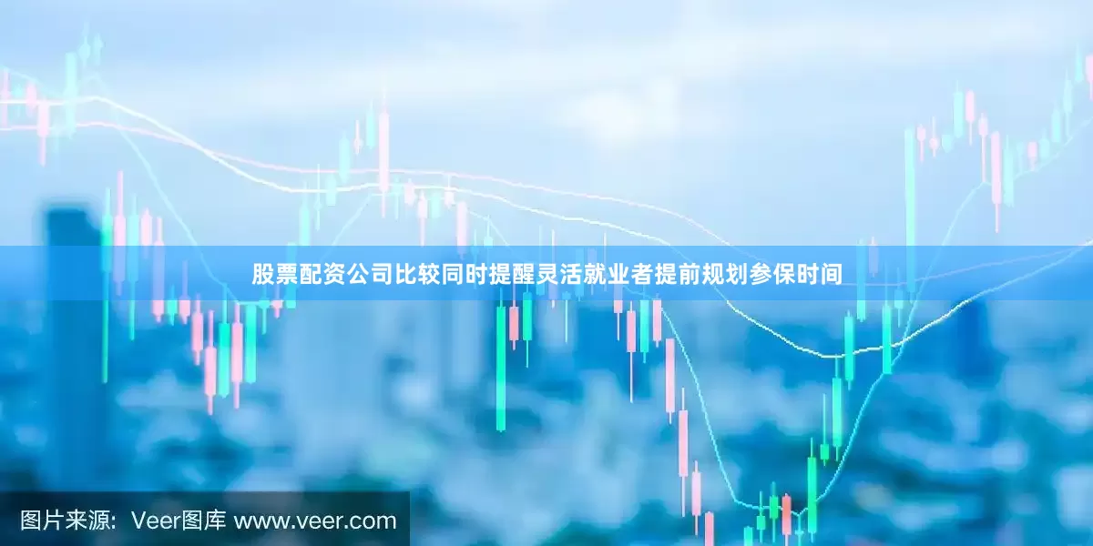 股票配资公司比较同时提醒灵活就业者提前规划参保时间