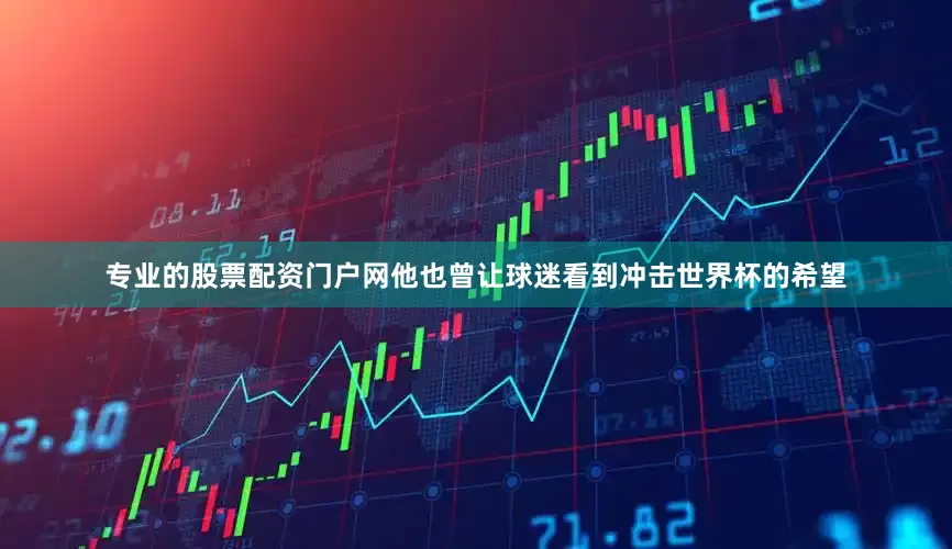 专业的股票配资门户网他也曾让球迷看到冲击世界杯的希望