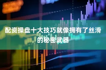 配资操盘十大技巧就像拥有了丝滑的秘密武器