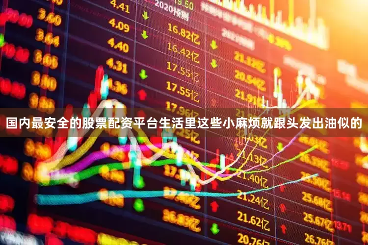 国内最安全的股票配资平台生活里这些小麻烦就跟头发出油似的