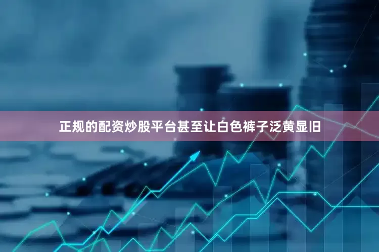 正规的配资炒股平台甚至让白色裤子泛黄显旧