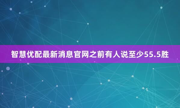 智慧优配最新消息官网之前有人说至少55.5胜