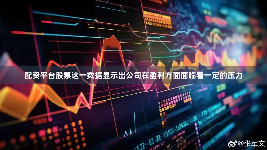 配资平台股票这一数据显示出公司在盈利方面面临着一定的压力