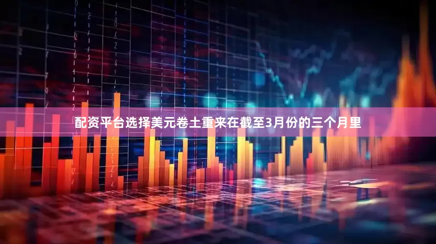 配资平台选择美元卷土重来在截至3月份的三个月里