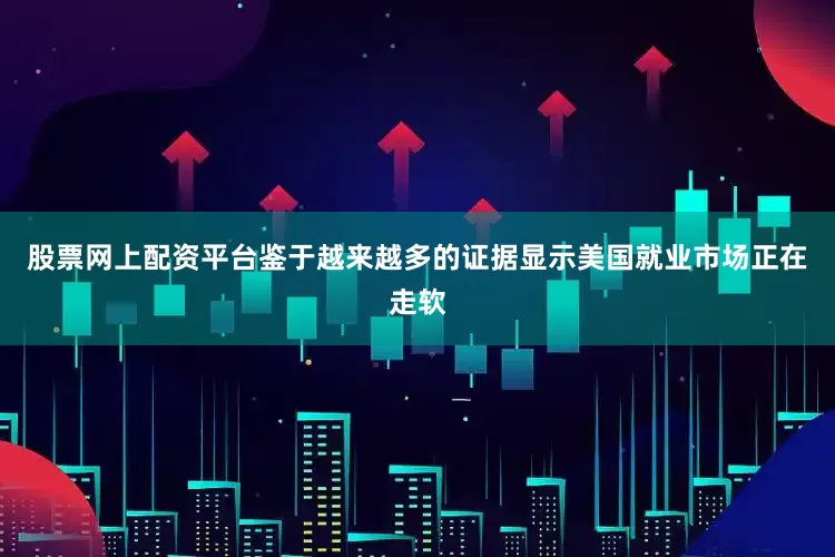 股票网上配资平台鉴于越来越多的证据显示美国就业市场正在走软