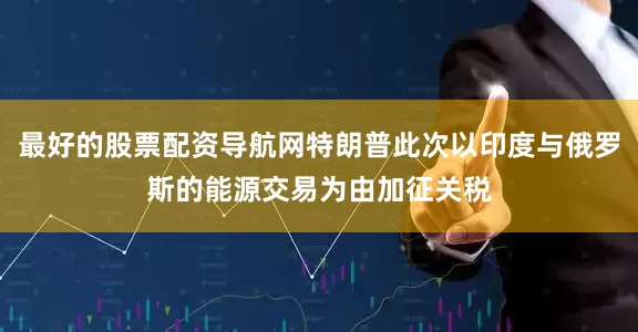 最好的股票配资导航网特朗普此次以印度与俄罗斯的能源交易为由加征关税