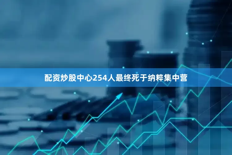 配资炒股中心254人最终死于纳粹集中营