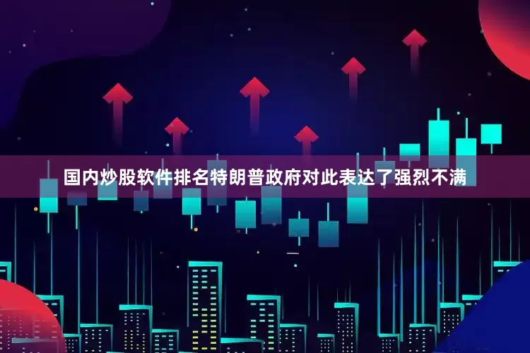 国内炒股软件排名特朗普政府对此表达了强烈不满