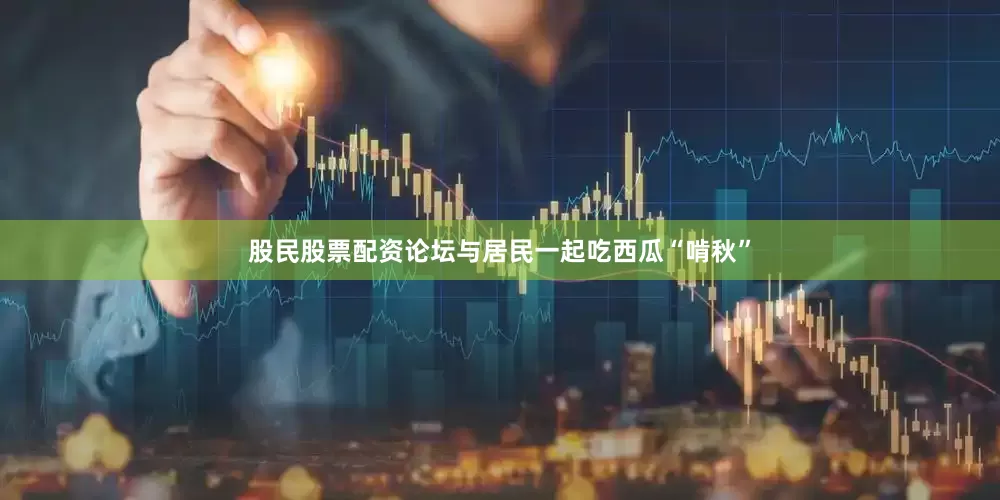 股民股票配资论坛与居民一起吃西瓜“啃秋”