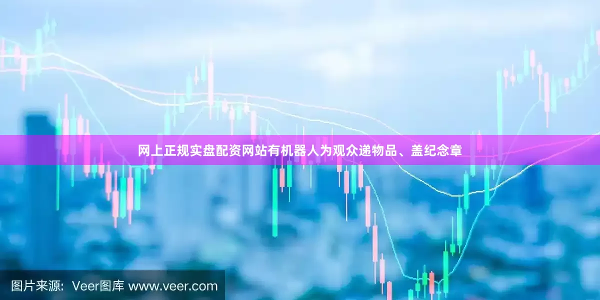 网上正规实盘配资网站有机器人为观众递物品、盖纪念章