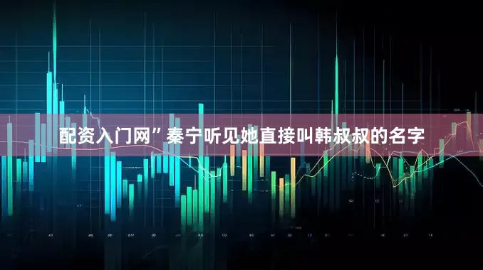 配资入门网”秦宁听见她直接叫韩叔叔的名字