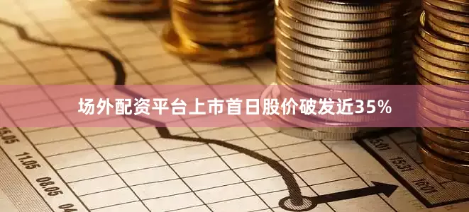 场外配资平台上市首日股价破发近35%
