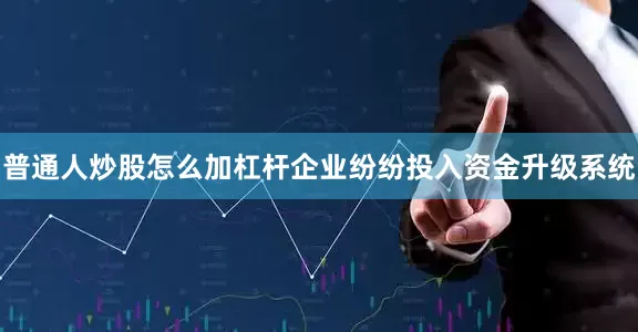 普通人炒股怎么加杠杆企业纷纷投入资金升级系统