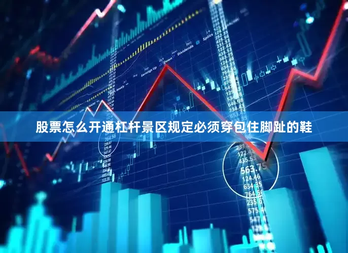 股票怎么开通杠杆景区规定必须穿包住脚趾的鞋