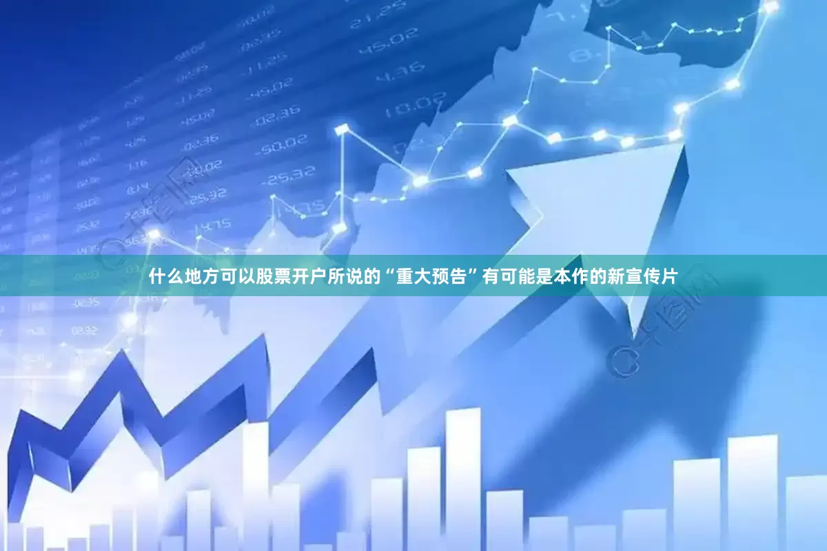 什么地方可以股票开户所说的“重大预告”有可能是本作的新宣传片
