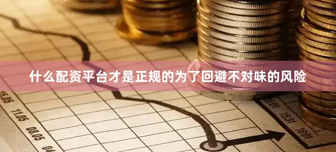 什么配资平台才是正规的为了回避不对味的风险