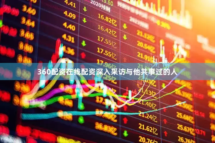 360配资在线配资深入采访与他共事过的人
