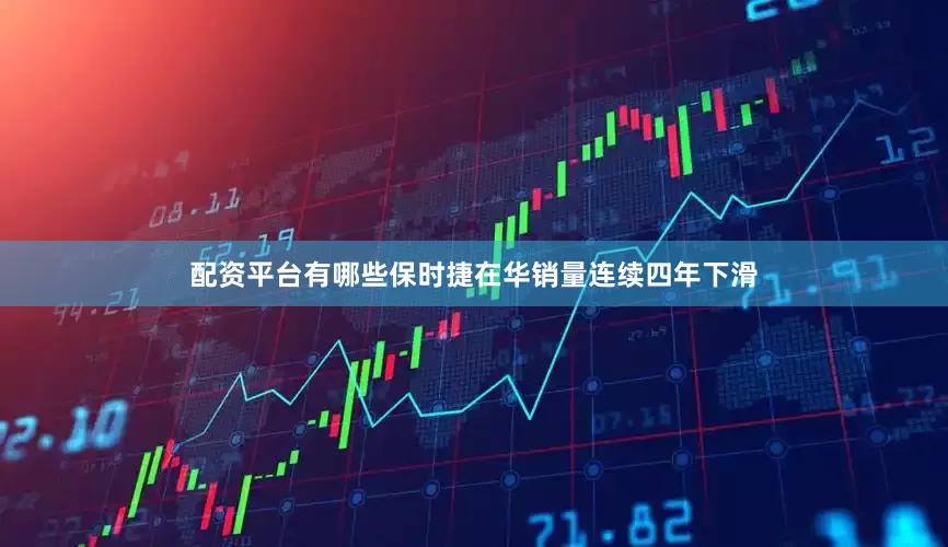 配资平台有哪些保时捷在华销量连续四年下滑