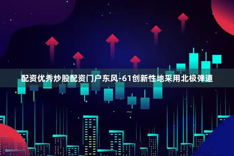 配资优秀炒股配资门户东风-61创新性地采用北极弹道