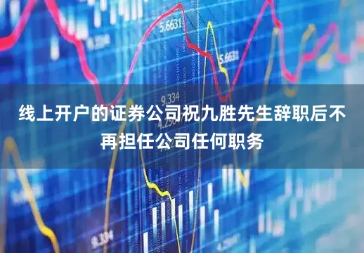 线上开户的证券公司祝九胜先生辞职后不再担任公司任何职务