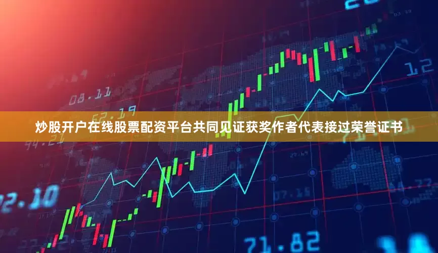 炒股开户在线股票配资平台共同见证获奖作者代表接过荣誉证书